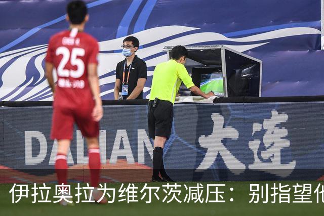 伊拉奥拉为维尔茨减压：别指望他单赛季进15球，他的价值不在进球