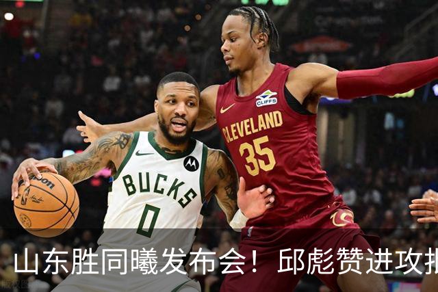 山东胜同曦发布会！邱彪赞进攻批防守+不满班顿，王岚嵚致谢主帅
