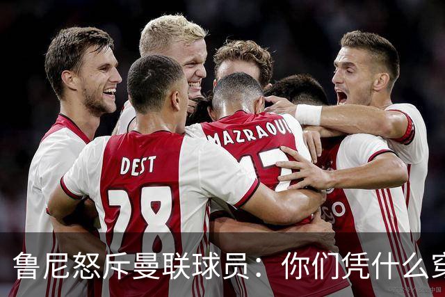鲁尼怒斥曼联球员：你们凭什么穿这件球衣